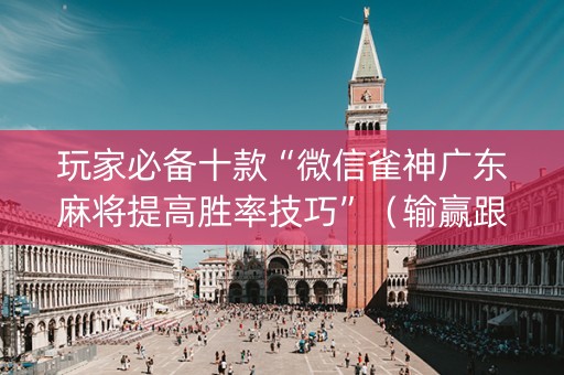 玩家必备十款“微信雀神广东麻将提高胜率技巧”（输赢跟id号有关系吗)