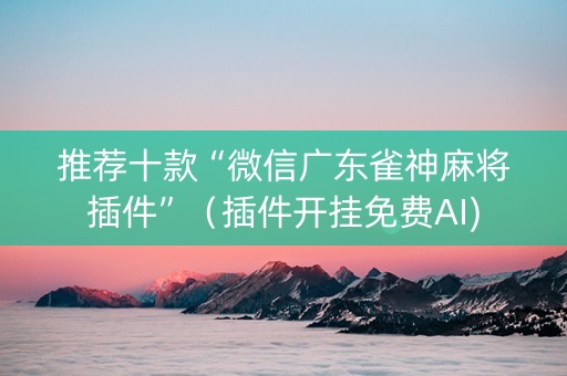 推荐十款“微信广东雀神麻将插件”（插件开挂免费AI)