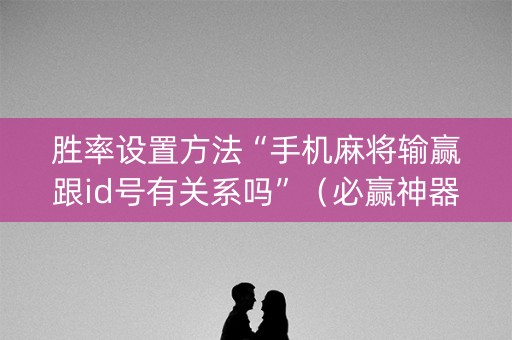 胜率设置方法“手机麻将输赢跟id号有关系吗”（必赢神器免费安装)