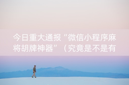 今日重大通报“微信小程序麻将胡牌神器”（究竟是不是有挂)