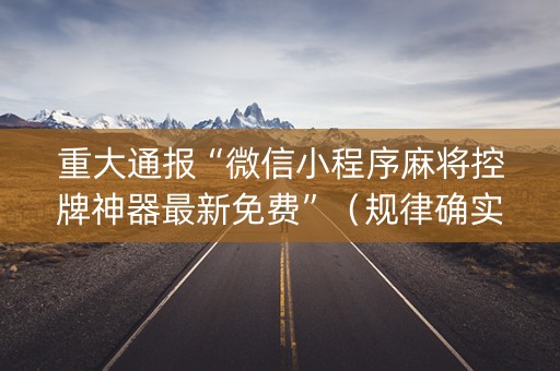 重大通报“微信小程序麻将控牌神器最新免费”（规律确实有挂)