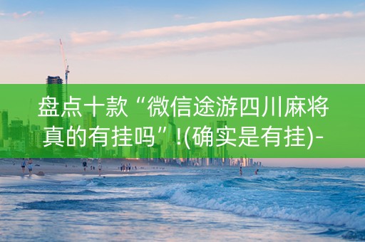 盘点十款“微信途游四川麻将真的有挂吗”!(确实是有挂)-知乎