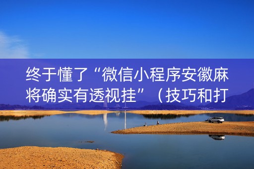 终于懂了“微信小程序安徽麻将确实有透视挂”（技巧和打好牌方法)