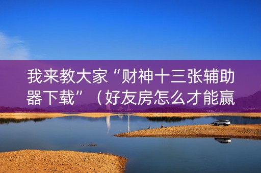 我来教大家“财神十三张辅助器下载”（好友房怎么才能赢)