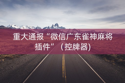 重大通报“微信广东雀神麻将插件”（控牌器)