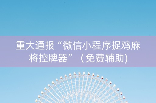 重大通报“微信小程序捉鸡麻将控牌器”（免费辅助)