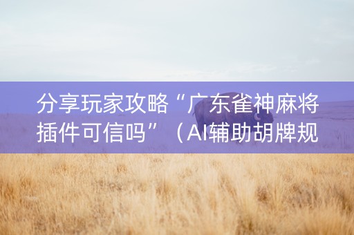 分享玩家攻略“广东雀神麻将插件可信吗”（AI辅助胡牌规则)