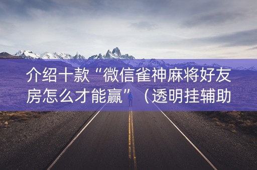 介绍十款“微信雀神麻将好友房怎么才能赢”（透明挂辅助器)