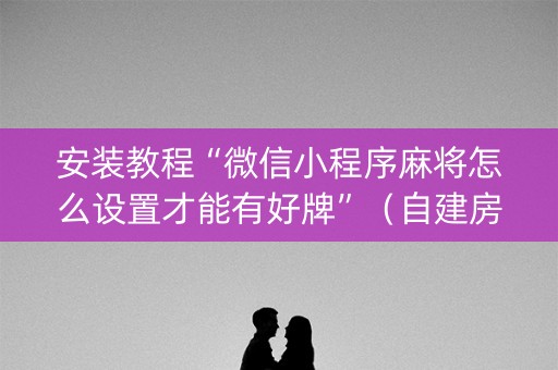 安装教程“微信小程序麻将怎么设置才能有好牌”（自建房怎么拿好牌)
