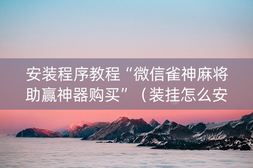 安装程序教程“微信雀神麻将助赢神器购买”（装挂怎么安装)