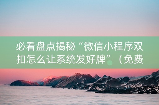 必看盘点揭秘“微信小程序双扣怎么让系统发好牌”（免费辅助)