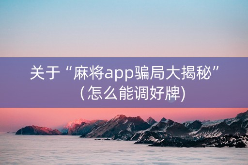 关于“麻将app骗局大揭秘”（怎么能调好牌)