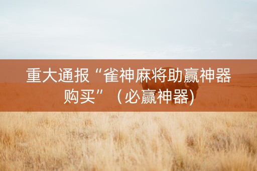 重大通报“雀神麻将助赢神器购买”（必赢神器)