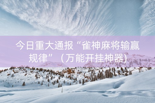 今日重大通报“雀神麻将输赢规律”（万能开挂神器)