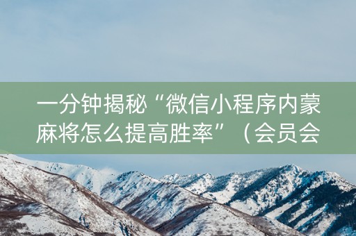 一分钟揭秘“微信小程序内蒙麻将怎么提高胜率”（会员会提高胜率吗)