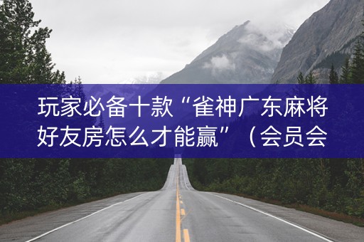 玩家必备十款“雀神广东麻将好友房怎么才能赢”（会员会提高胜率吗)