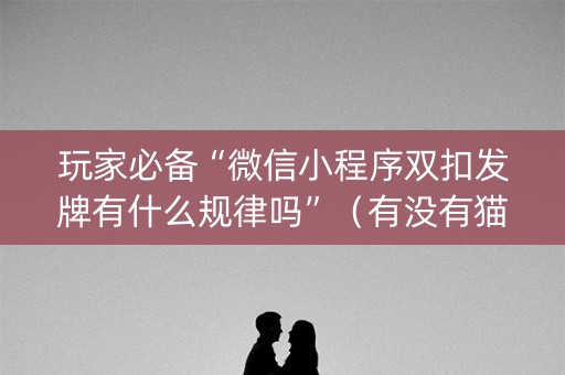 玩家必备“微信小程序双扣发牌有什么规律吗”（有没有猫腻)