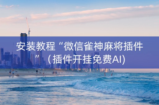 安装教程“微信雀神麻将插件”（插件开挂免费AI)