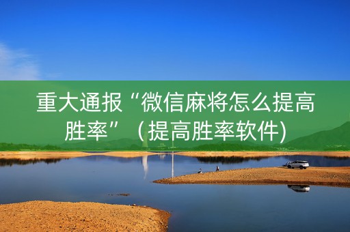 重大通报“微信麻将怎么提高胜率”（提高胜率软件)