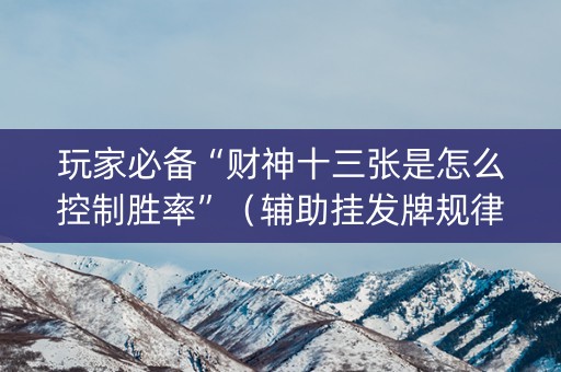 玩家必备“财神十三张是怎么控制胜率”（辅助挂发牌规律)