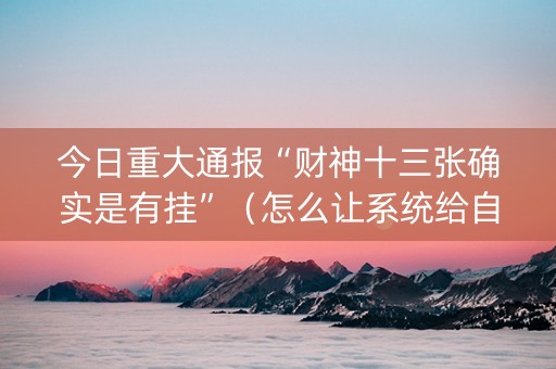 今日重大通报“财神十三张确实是有挂”（怎么让系统给自己好牌)