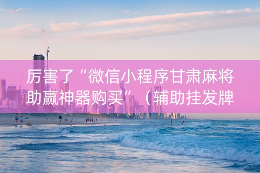 厉害了“微信小程序甘肃麻将助赢神器购买”（辅助挂发牌规律)