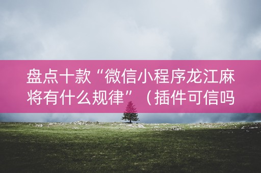 盘点十款“微信小程序龙江麻将有什么规律”（插件可信吗)