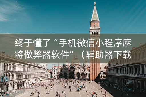 终于懂了“手机微信小程序麻将做弊器软件”（辅助器下载)