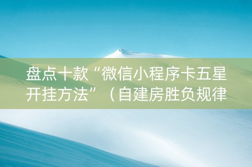 盘点十款“微信小程序卡五星开挂方法”（自建房胜负规律)