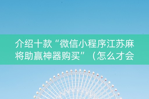 介绍十款“微信小程序江苏麻将助赢神器购买”（怎么才会赢)