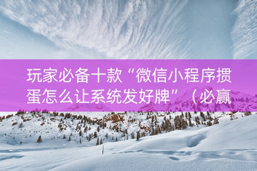 玩家必备十款“微信小程序掼蛋怎么让系统发好牌”（必赢神器辅助器)