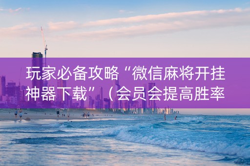 玩家必备攻略“微信麻将开挂神器下载”（会员会提高胜率吗)