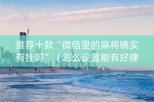 推荐十款“微信里的麻将确实有挂吗”（怎么设置能有好牌)