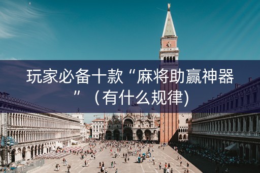 玩家必备十款“麻将助赢神器”（有什么规律)
