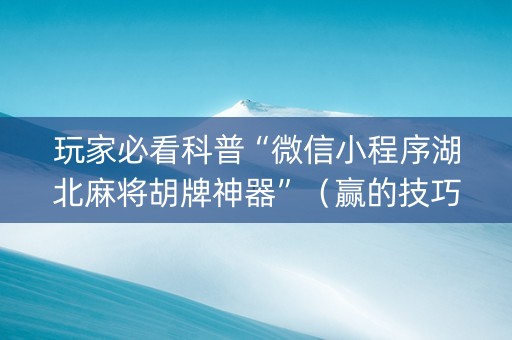 玩家必看科普“微信小程序湖北麻将胡牌神器”（赢的技巧规律)