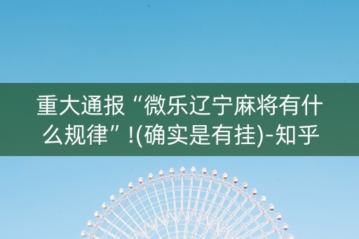 重大通报“微乐辽宁麻将有什么规律”!(确实是有挂)-知乎