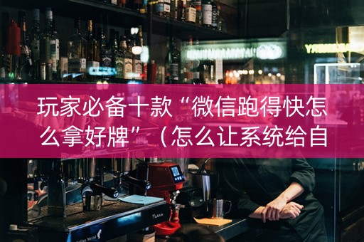 玩家必备十款“微信跑得快怎么拿好牌”（怎么让系统给自己好牌)