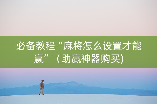 必备教程“麻将怎么设置才能赢”（助赢神器购买)