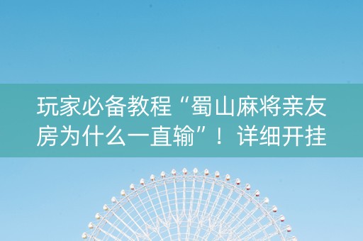 玩家必备教程“蜀山麻将亲友房为什么一直输”！详细开挂教程（确实真的有挂)-知乎