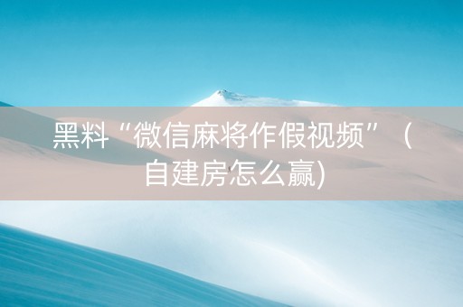 黑料“微信麻将作假视频”（自建房怎么赢)