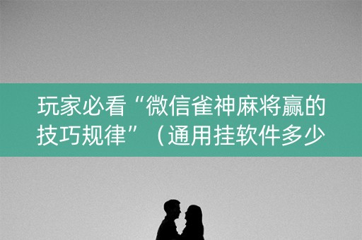 玩家必看“微信雀神麻将赢的技巧规律”（通用挂软件多少钱)