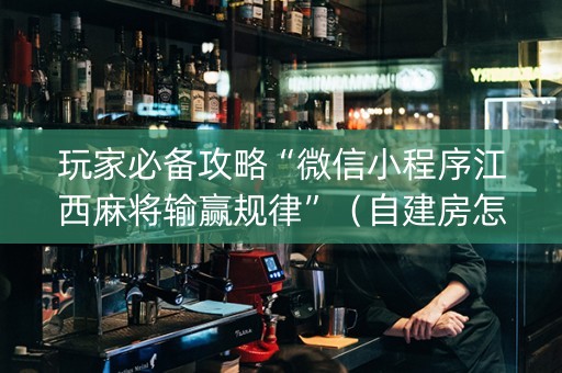 玩家必备攻略“微信小程序江西麻将输赢规律”（自建房怎么拿好牌)