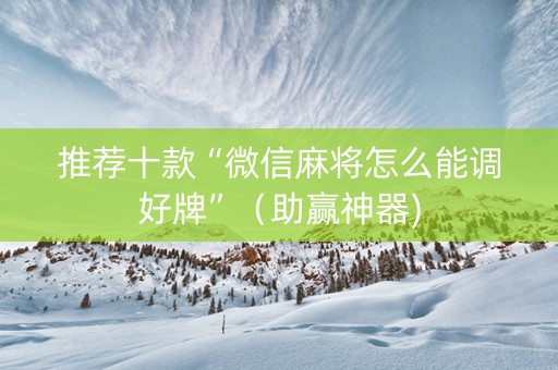 推荐十款“微信麻将怎么能调好牌”（助赢神器)
