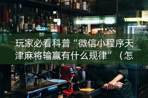 玩家必看科普“微信小程序天津麻将输赢有什么规律”（怎么设置能有好牌)