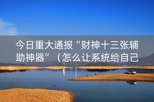 今日重大通报“财神十三张辅助神器”（怎么让系统给自己好牌)