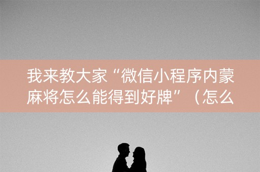 我来教大家“微信小程序内蒙麻将怎么能得到好牌”（怎么能让牌好一点)