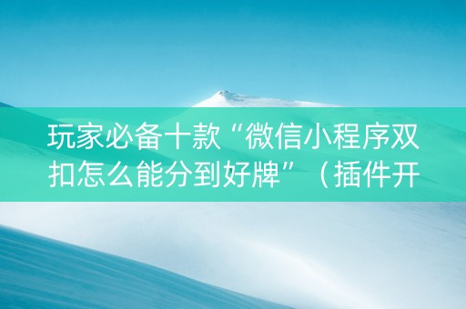 玩家必备十款“微信小程序双扣怎么能分到好牌”（插件开挂免费AI)