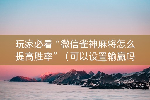 玩家必看“微信雀神麻将怎么提高胜率”（可以设置输赢吗)