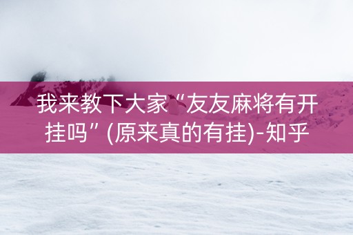 我来教下大家“友友麻将有开挂吗”(原来真的有挂)-知乎