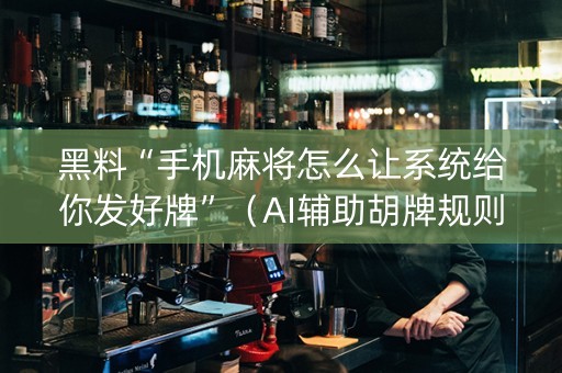 黑料“手机麻将怎么让系统给你发好牌”（AI辅助胡牌规则)